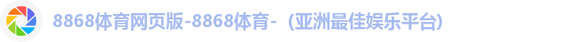 8868体育网页版-8868体育-（亚洲最佳娱乐平台)